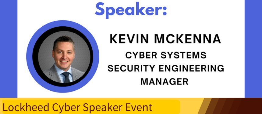 A graphic with a white background and blue rectangles on each of the sides.  There is an image of Kevin McKenna on the  left, encircled in the same shade of blue. There is blue text on top that reads "Speaker:" then followed by black text that states, "KEVIN MCKENNA: CYBER SYSTEMS SECRUITY ENGINEERING MANAGER." At the bottom of the graphic a yellow and brown banner that reads, "Lockheed Martin Speaker Event." 
