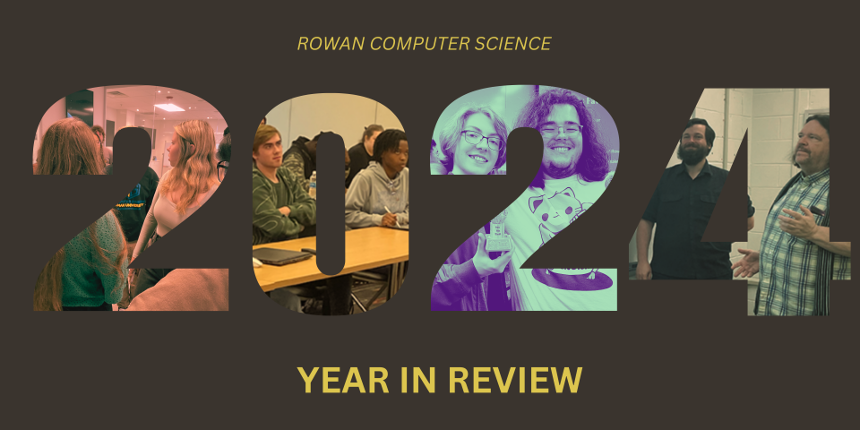 A graphic that reads, "ROWAN COMPUTER SCIENCE: 2024, YEAR IN REVIEW". The numbers in the year act as frames for photos taken during the school year. The first photo, number 2, is a group of students at the ACM Cesium trip with a red filter placed ontop. The second photo, number zero, is two students taking notes at a speaker event, the image filtered with yellow. The third photo, number two, was taken at the Winter 2023 ACM game jam, depicting two of the first place winners embracing and holding their trophy, filtered in blue. The fourth photo, number four, Professor Myers and Professor McKee stand in conversation. The image is filtered in green. 