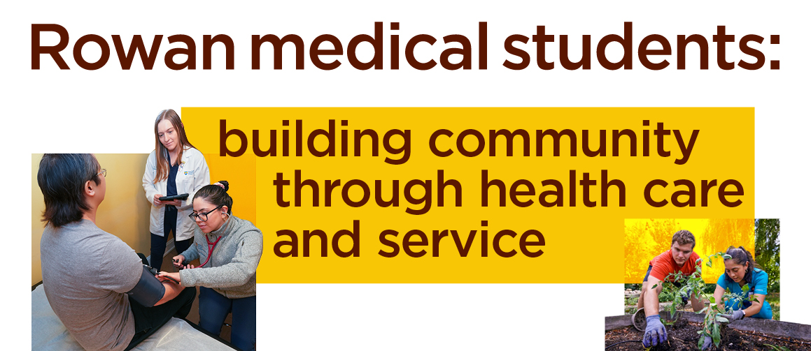 Rowan medical students: building community through health care and service with photos of med students at a community garden and a free community health center